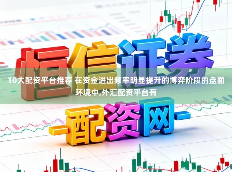 10大配资平台推荐 在资金进出频率明显提升的博弈阶段的盘面环境中，外汇配资平台有