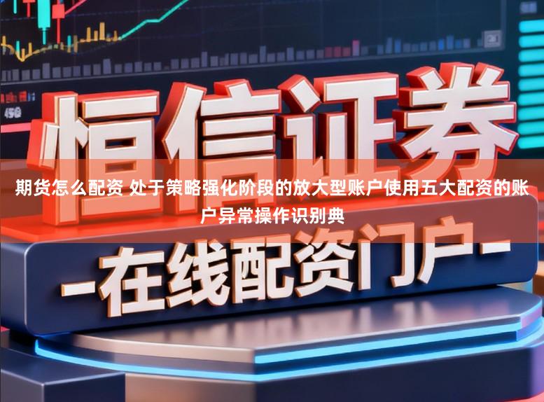 期货怎么配资 处于策略强化阶段的放大型账户使用五大配资的账户异常操作识别典