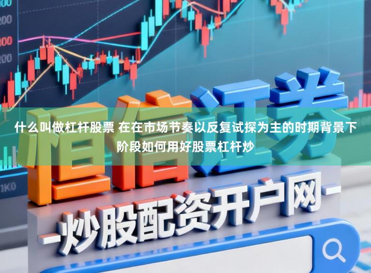 什么叫做杠杆股票 在在市场节奏以反复试探为主的时期背景下阶段如何用好股票杠杆炒