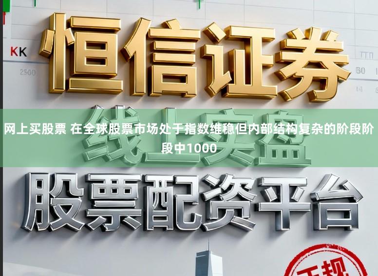 网上买股票 在全球股票市场处于指数维稳但内部结构复杂的阶段阶段中1000