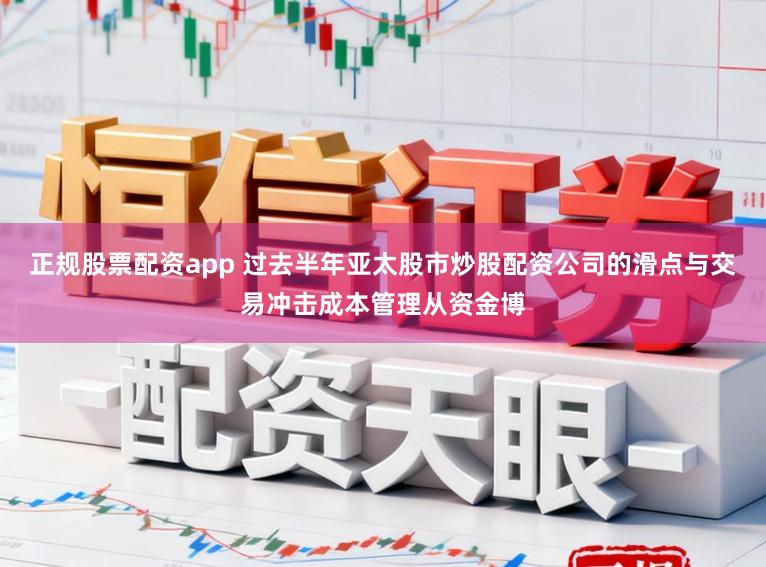 正规股票配资app 过去半年亚太股市炒股配资公司的滑点与交易冲击成本管理从资金博