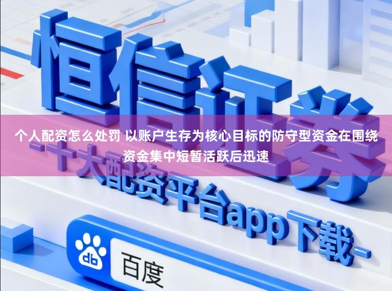 个人配资怎么处罚 以账户生存为核心目标的防守型资金在围绕资金集中短暂活跃后迅速