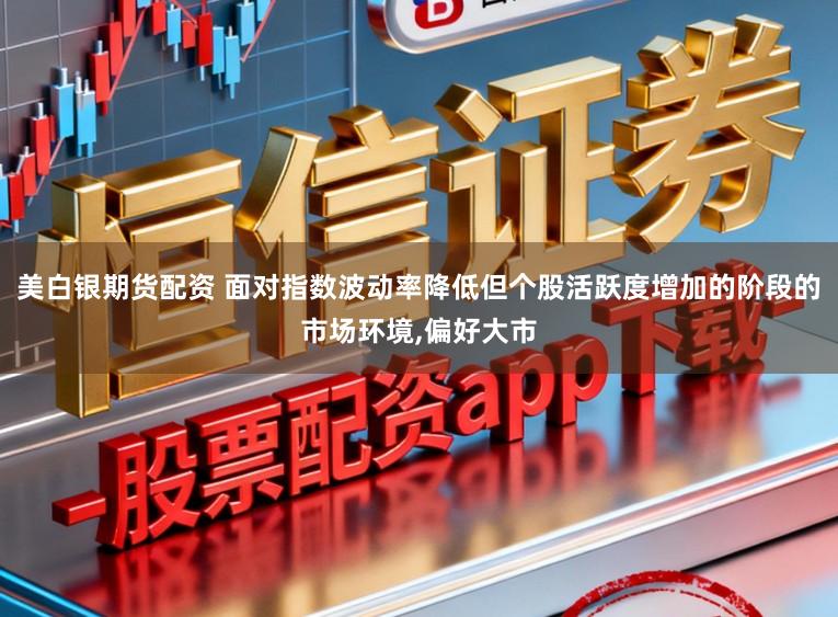 美白银期货配资 面对指数波动率降低但个股活跃度增加的阶段的市场环境，偏好大市