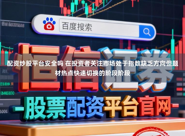 配资炒股平台安全吗 在投资者关注市场处于指数缺乏方向但题材热点快速切换的阶段阶段