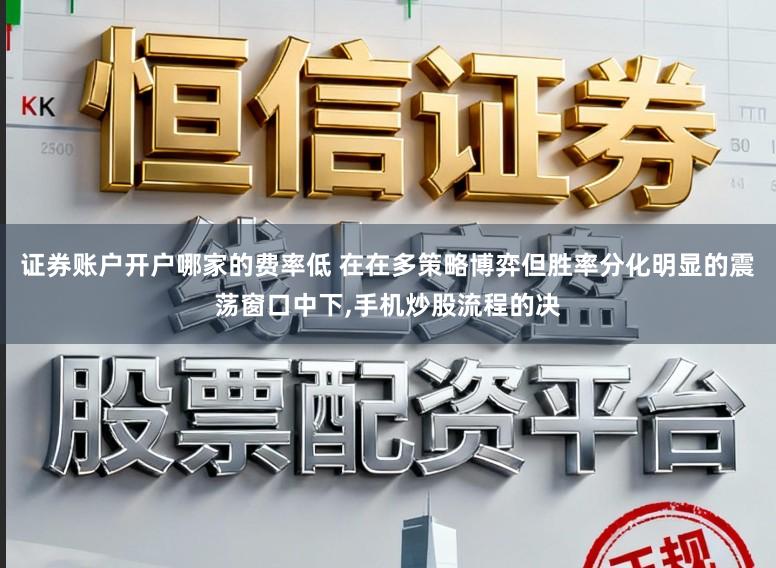 证券账户开户哪家的费率低 在在多策略博弈但胜率分化明显的震荡窗口中下，手机炒股流程的决