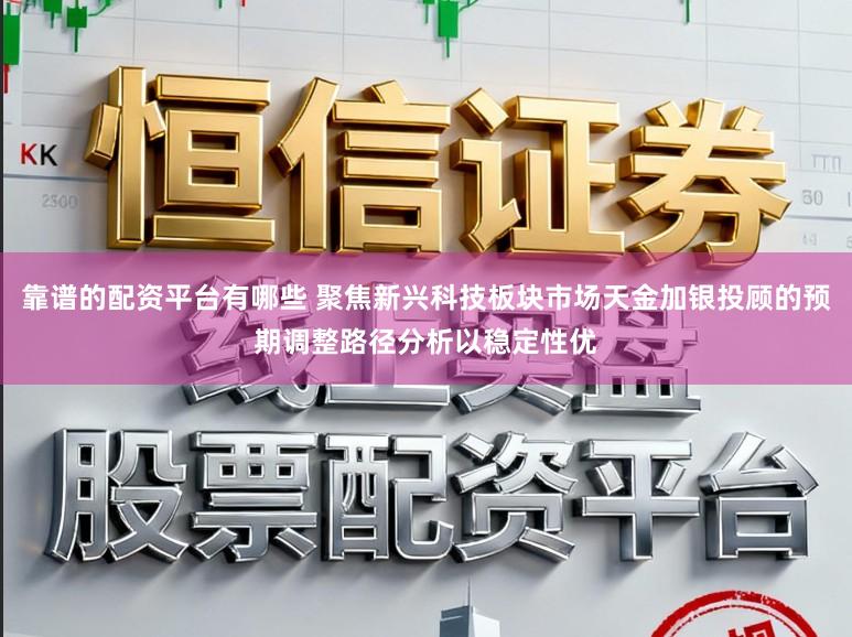 靠谱的配资平台有哪些 聚焦新兴科技板块市场天金加银投顾的预期调整路径分析以稳定性优