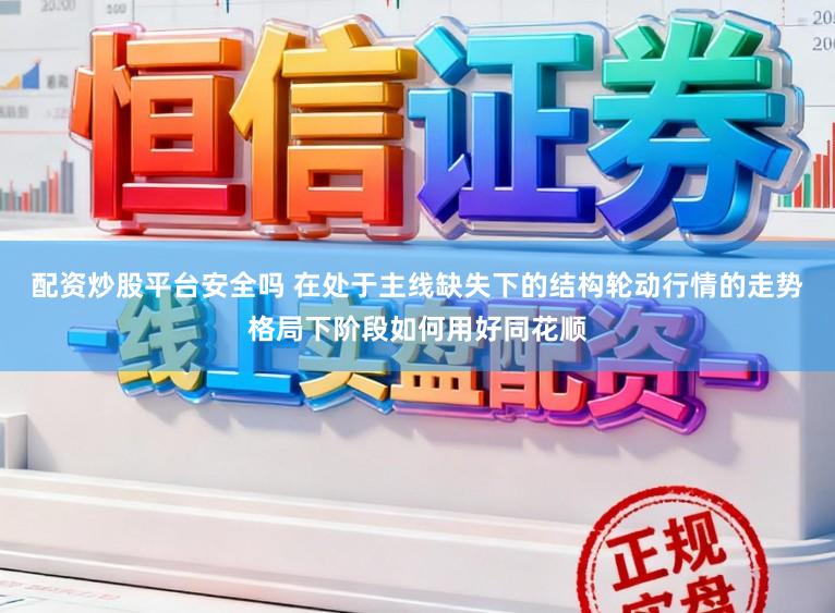 配资炒股平台安全吗 在处于主线缺失下的结构轮动行情的走势格局下阶段如何用好同花顺