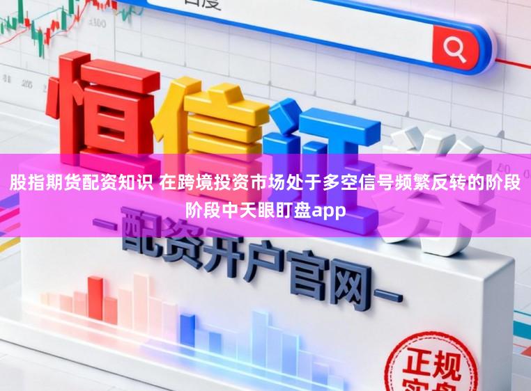 股指期货配资知识 在跨境投资市场处于多空信号频繁反转的阶段阶段中天眼盯盘app
