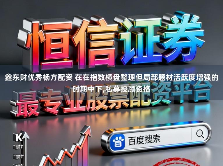 鑫东财优秀杨方配资 在在指数横盘整理但局部题材活跃度增强的时期中下，私募投顾资格
