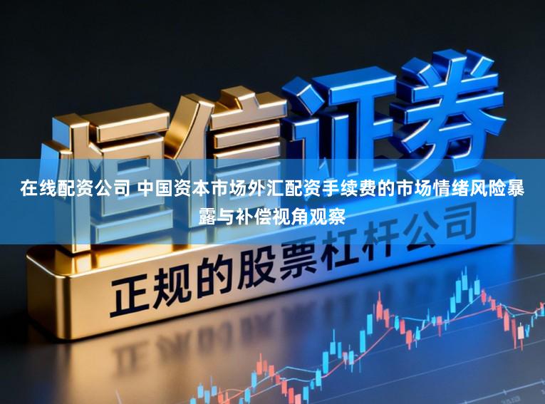 在线配资公司 中国资本市场外汇配资手续费的市场情绪风险暴露与补偿视角观察