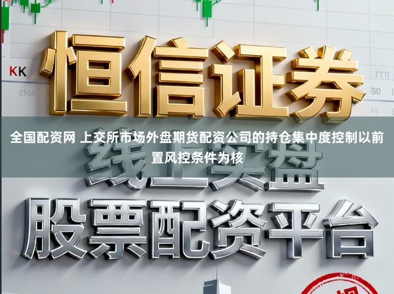 全国配资网 上交所市场外盘期货配资公司的持仓集中度控制以前置风控条件为核