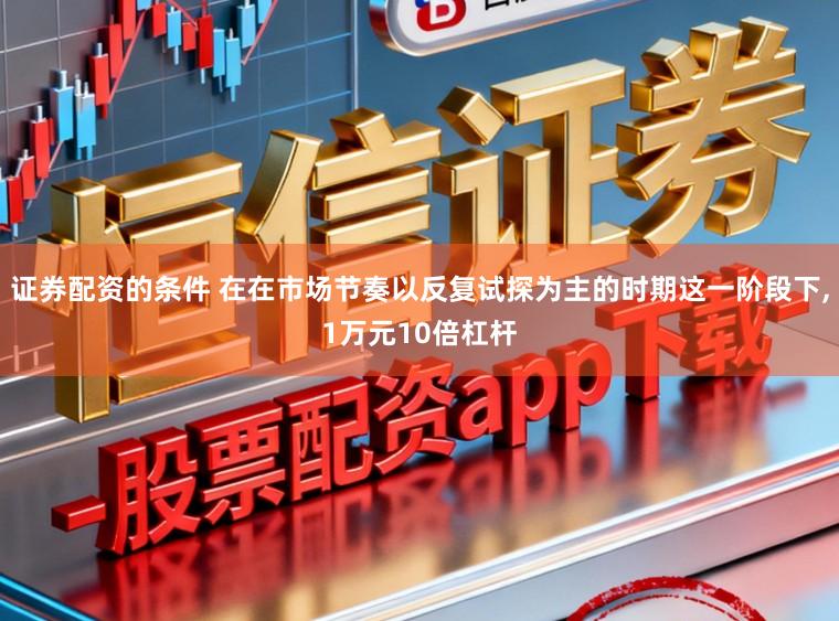证券配资的条件 在在市场节奏以反复试探为主的时期这一阶段下，1万元10倍杠杆