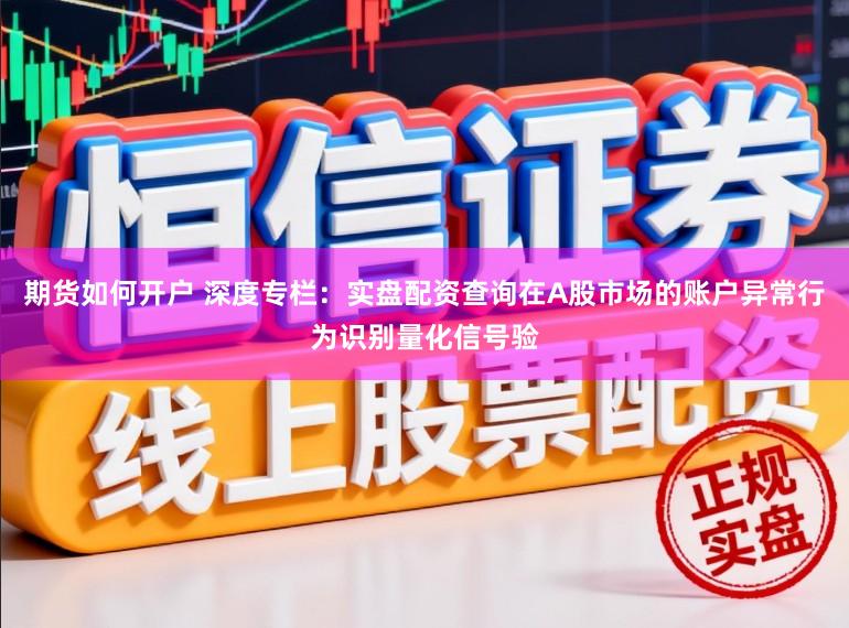 期货如何开户 深度专栏：实盘配资查询在A股市场的账户异常行为识别量化信号验