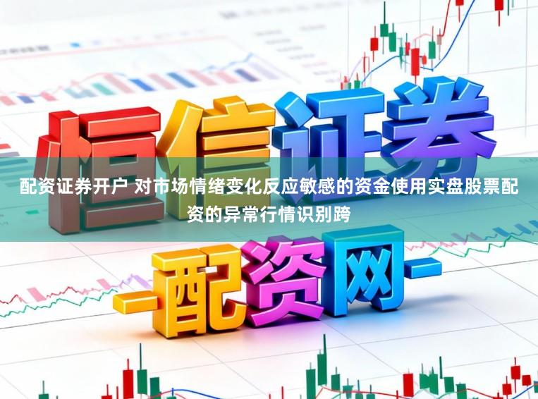 配资证券开户 对市场情绪变化反应敏感的资金使用实盘股票配资的异常行情识别跨