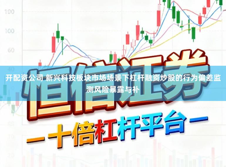 开配资公司 新兴科技板块市场场景下杠杆融资炒股的行为偏差监测风险暴露与补