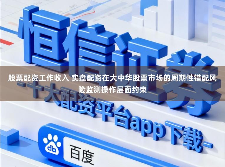 股票配资工作收入 实盘配资在大中华股票市场的周期性错配风险监测操作层面约束