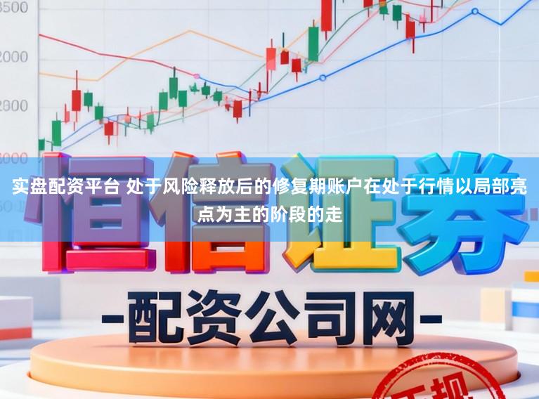 实盘配资平台 处于风险释放后的修复期账户在处于行情以局部亮点为主的阶段的走