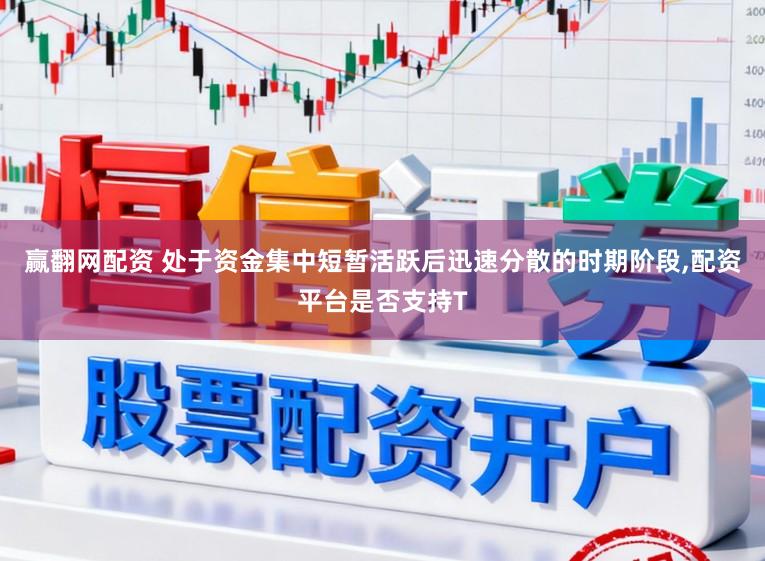 赢翻网配资 处于资金集中短暂活跃后迅速分散的时期阶段，配资平台是否支持T