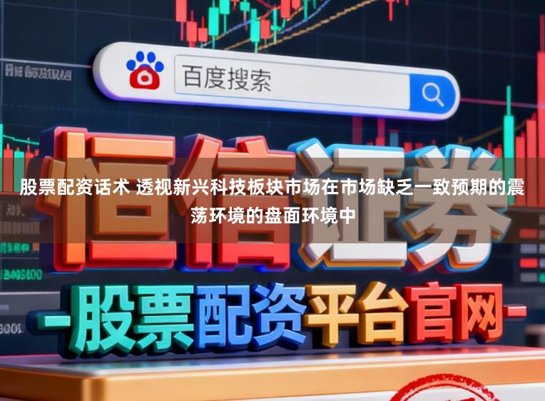 股票配资话术 透视新兴科技板块市场在市场缺乏一致预期的震荡环境的盘面环境中