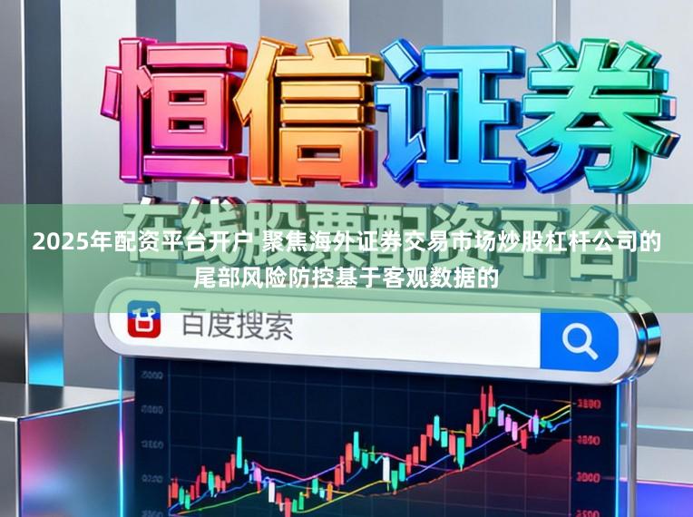 2025年配资平台开户 聚焦海外证券交易市场炒股杠杆公司的尾部风险防控基于客观数据的