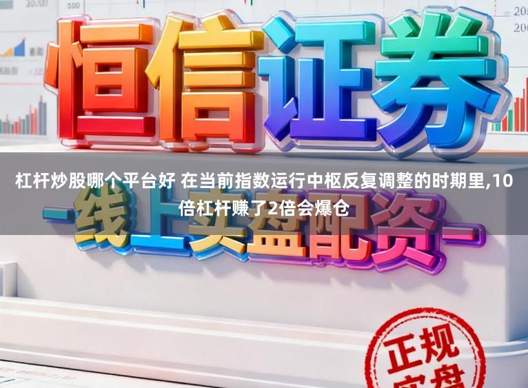 杠杆炒股哪个平台好 在当前指数运行中枢反复调整的时期里，10倍杠杆赚了2倍会爆仓