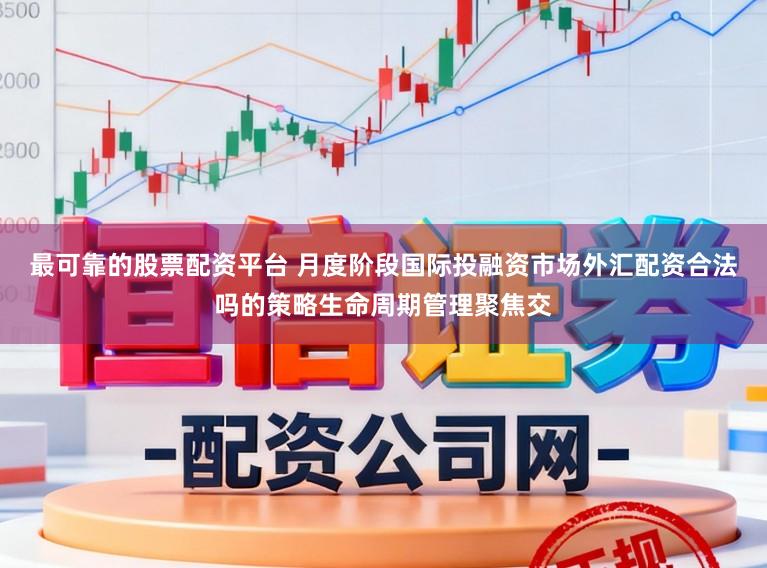 最可靠的股票配资平台 月度阶段国际投融资市场外汇配资合法吗的策略生命周期管理聚焦交