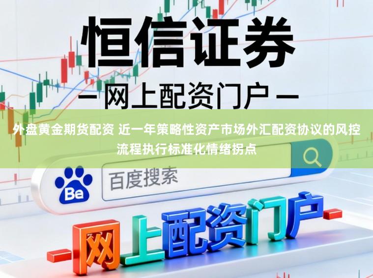 外盘黄金期货配资 近一年策略性资产市场外汇配资协议的风控流程执行标准化情绪拐点