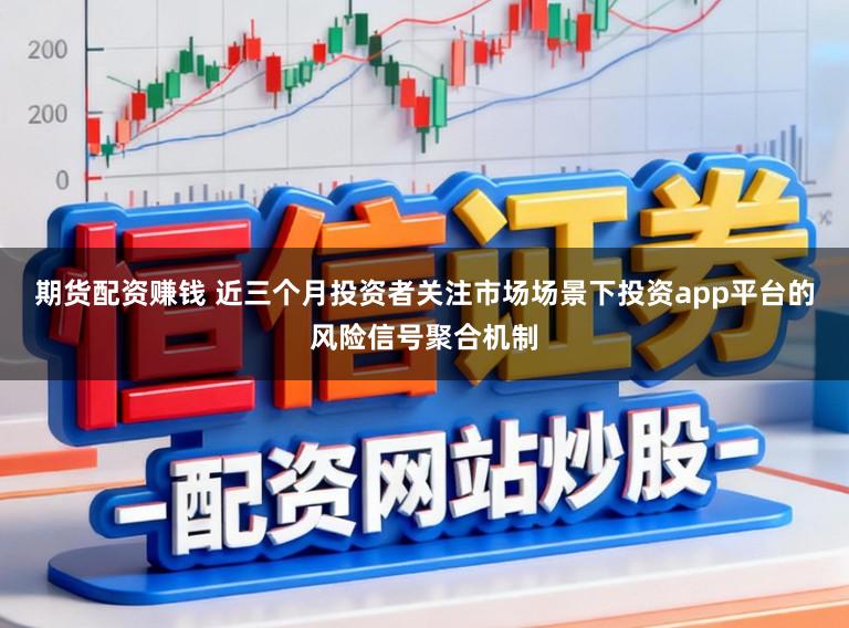 期货配资赚钱 近三个月投资者关注市场场景下投资app平台的风险信号聚合机制