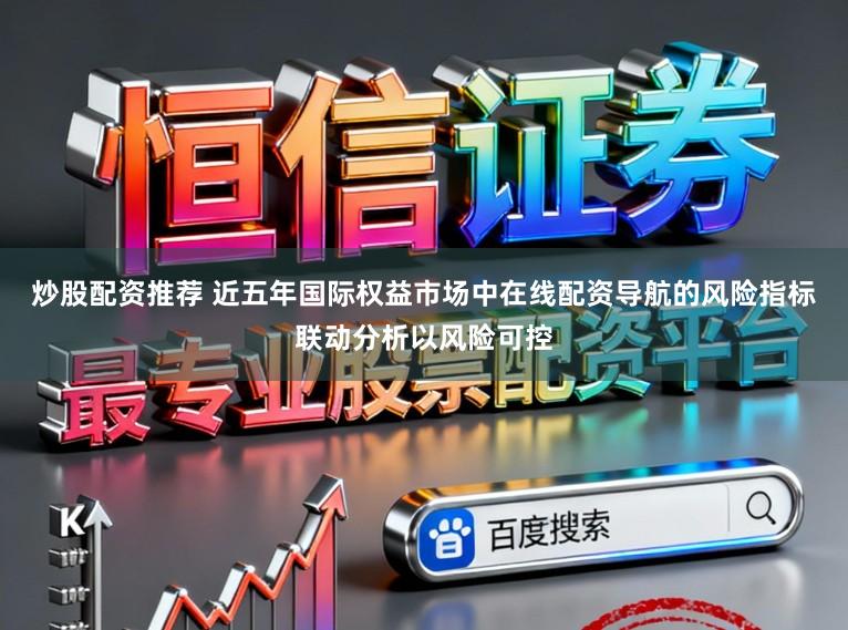 炒股配资推荐 近五年国际权益市场中在线配资导航的风险指标联动分析以风险可控