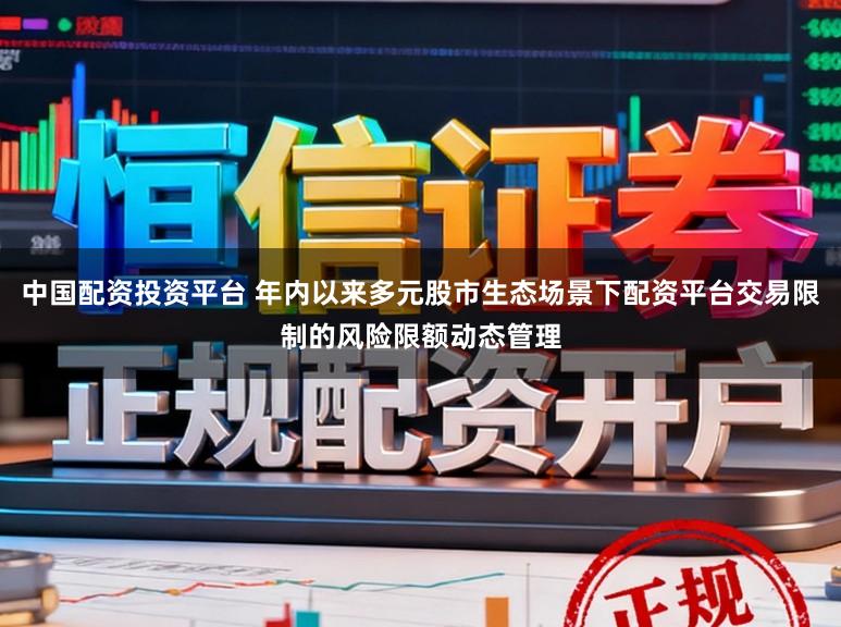 中国配资投资平台 年内以来多元股市生态场景下配资平台交易限制的风险限额动态管理