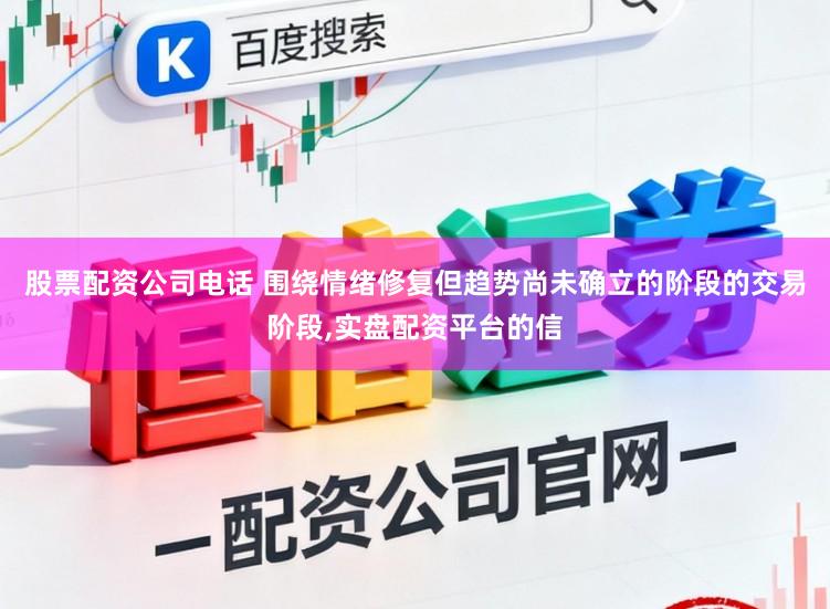 股票配资公司电话 围绕情绪修复但趋势尚未确立的阶段的交易阶段，实盘配资平台的信