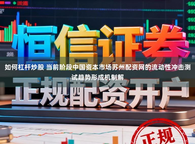 如何杠杆炒股 当前阶段中国资本市场苏州配资网的流动性冲击测试趋势形成机制解