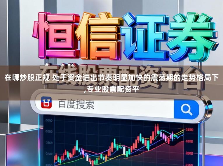 在哪炒股正规 处于资金进出节奏明显加快的震荡期的走势格局下，专业股票配资平
