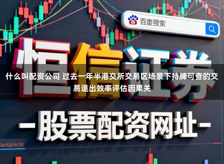 什么叫配资公司 过去一年半港交所交易区场景下持牌可查的交易退出效率评估因果关