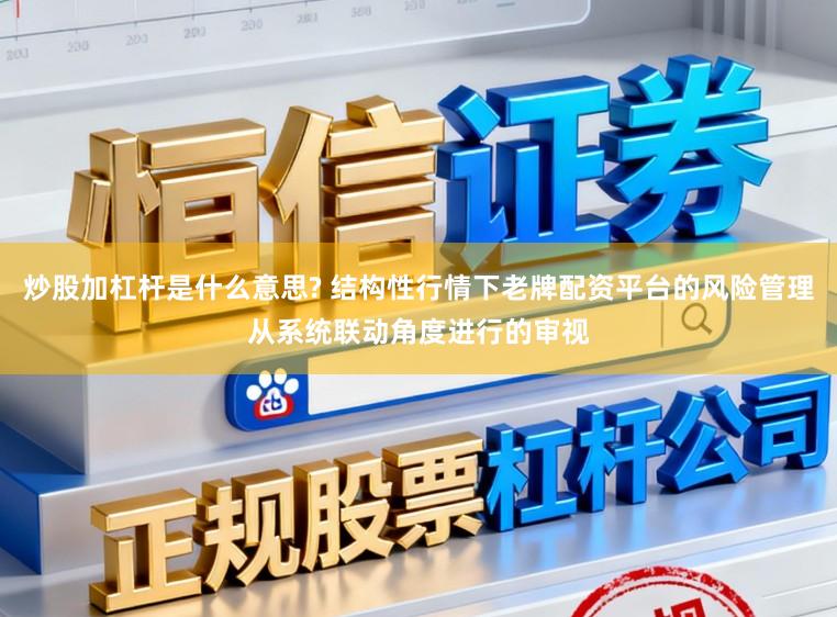 炒股加杠杆是什么意思? 结构性行情下老牌配资平台的风险管理从系统联动角度进行的审视