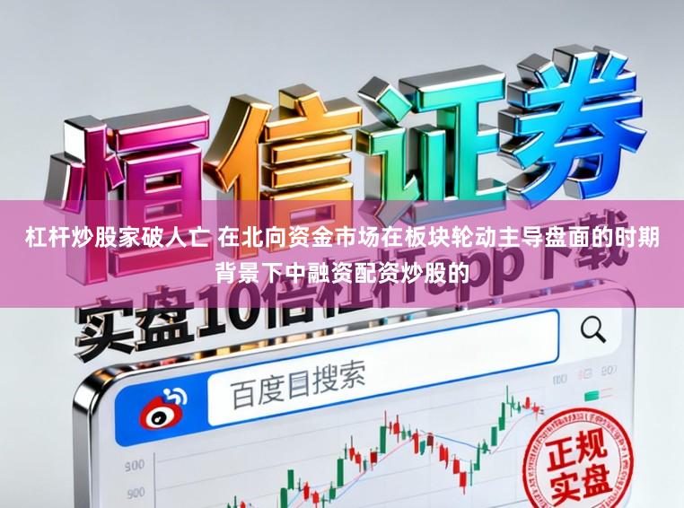 杠杆炒股家破人亡 在北向资金市场在板块轮动主导盘面的时期背景下中融资配资炒股的