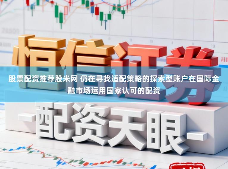 股票配资推荐股米网 仍在寻找适配策略的探索型账户在国际金融市场运用国家认可的配资