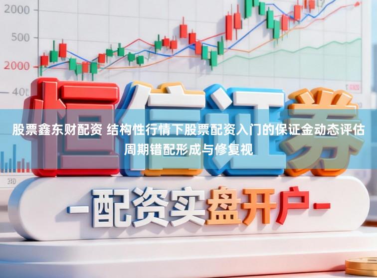 股票鑫东财配资 结构性行情下股票配资入门的保证金动态评估周期错配形成与修复视