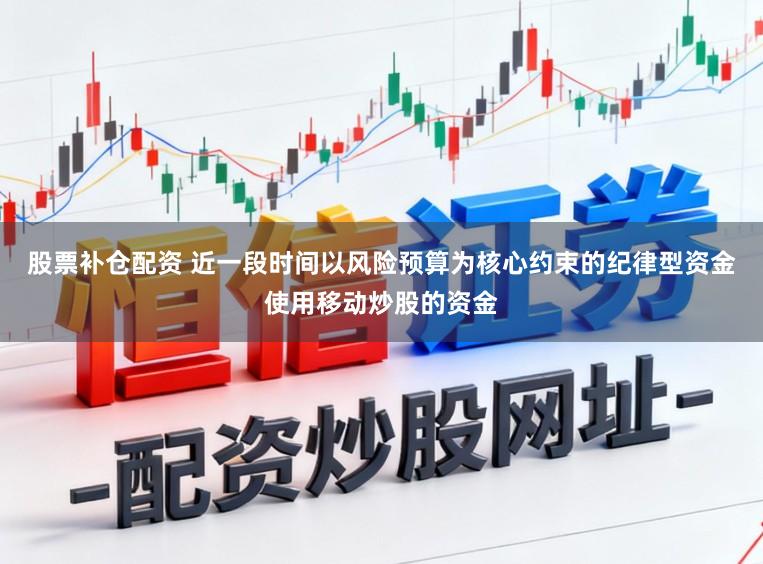 股票补仓配资 近一段时间以风险预算为核心约束的纪律型资金使用移动炒股的资金