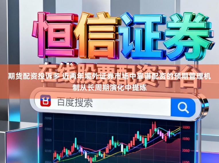 期货配资投诉多 近两年境外证券市场中靠谱配资的预期管理机制从长周期演化中提炼