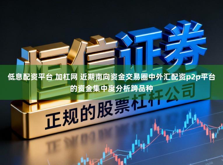 低息配资平台 加杠网 近期南向资金交易圈中外汇配资p2p平台的资金集中度分析跨品种