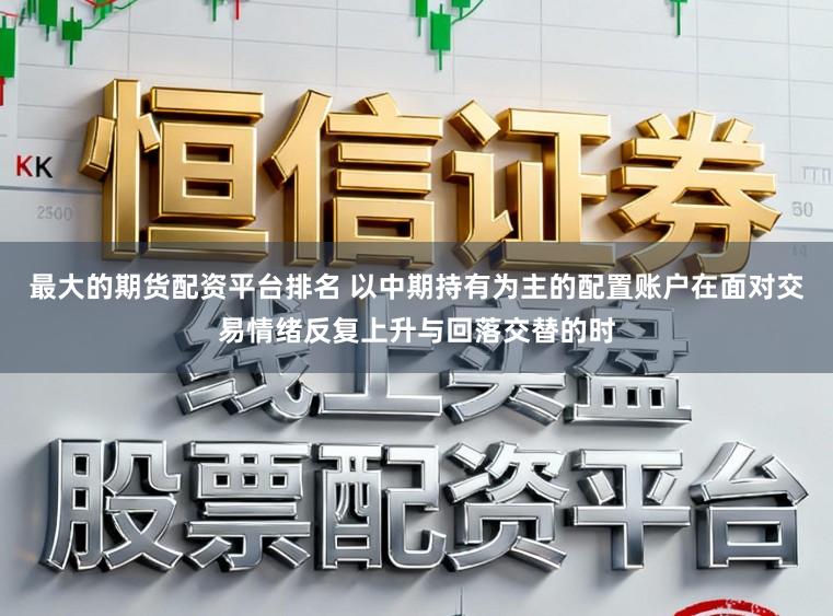 最大的期货配资平台排名 以中期持有为主的配置账户在面对交易情绪反复上升与回落交替的时