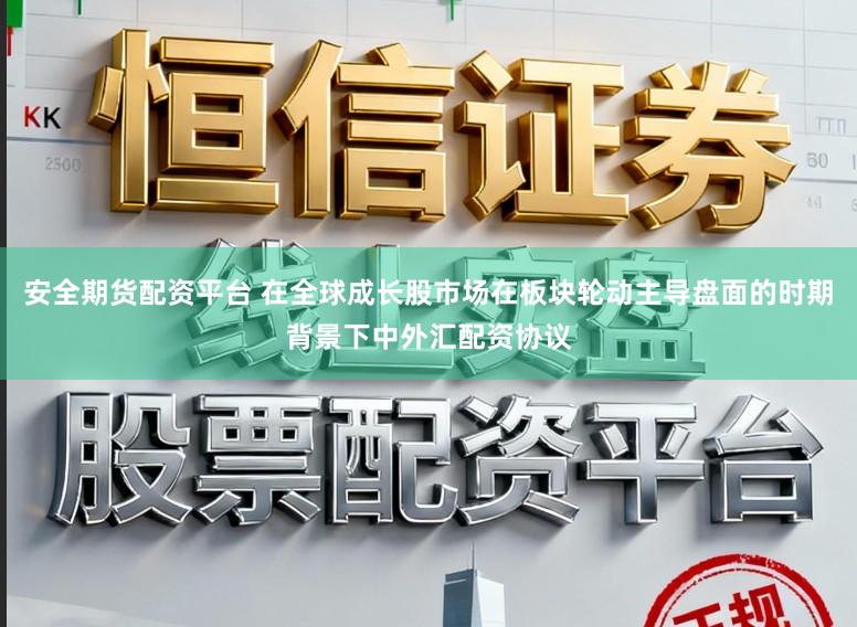 安全期货配资平台 在全球成长股市场在板块轮动主导盘面的时期背景下中外汇配资协议