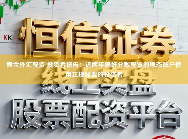 黄金外汇配资 投资者报告：近两年偏好分散配置的稳态账户使用正规股票的投资者