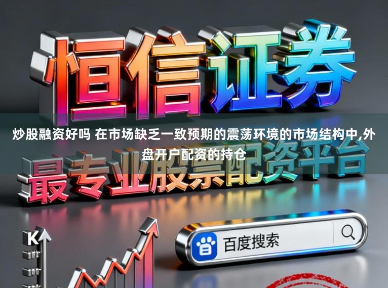 炒股融资好吗 在市场缺乏一致预期的震荡环境的市场结构中，外盘开户配资的持仓