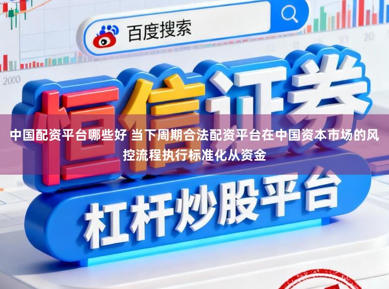 中国配资平台哪些好 当下周期合法配资平台在中国资本市场的风控流程执行标准化从资金