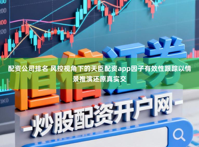 配资公司排名 风控视角下的天臣配资app因子有效性跟踪以情景推演还原真实交