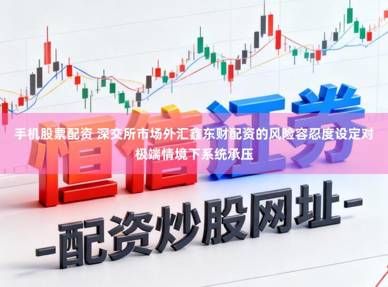 手机股票配资 深交所市场外汇鑫东财配资的风险容忍度设定对极端情境下系统承压