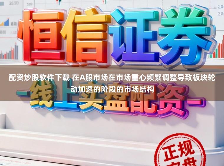 配资炒股软件下载 在A股市场在市场重心频繁调整导致板块轮动加速的阶段的市场结构