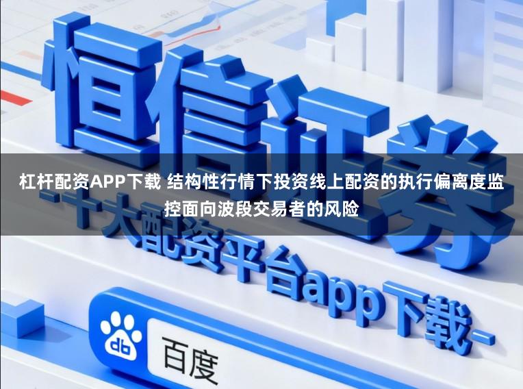 杠杆配资APP下载 结构性行情下投资线上配资的执行偏离度监控面向波段交易者的风险